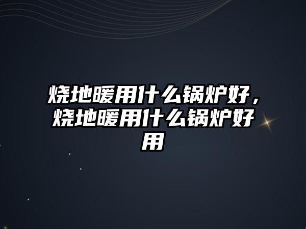 燒地暖用什么鍋爐好，燒地暖用什么鍋爐好用