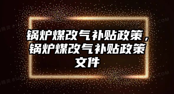 鍋爐煤改氣補貼政策，鍋爐煤改氣補貼政策文件