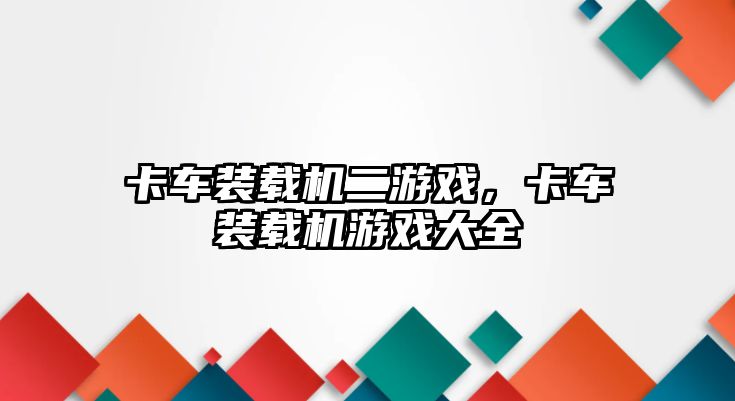 卡車裝載機(jī)二游戲，卡車裝載機(jī)游戲大全