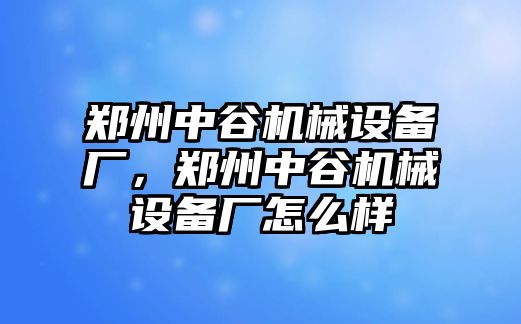 鄭州中谷機械設備廠，鄭州中谷機械設備廠怎么樣