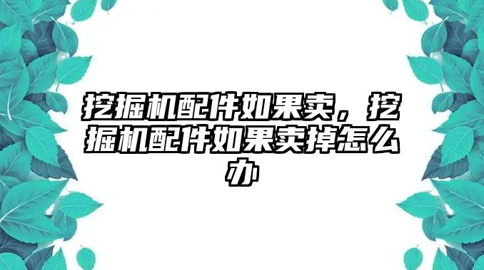 挖掘機(jī)配件如果賣，挖掘機(jī)配件如果賣掉怎么辦