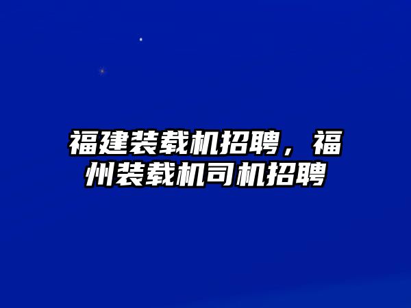 福建裝載機(jī)招聘，福州裝載機(jī)司機(jī)招聘