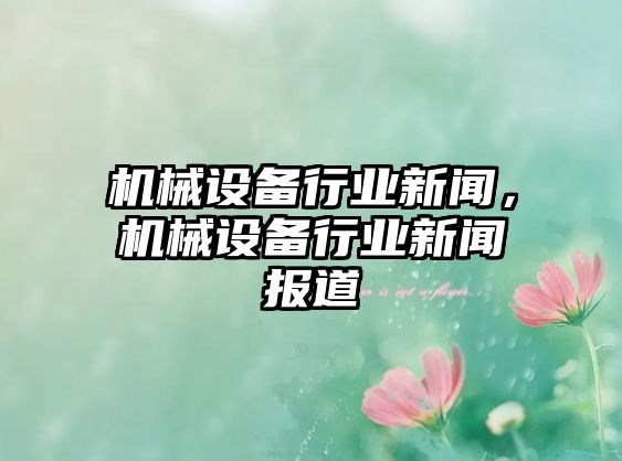 機(jī)械設(shè)備行業(yè)新聞，機(jī)械設(shè)備行業(yè)新聞報(bào)道