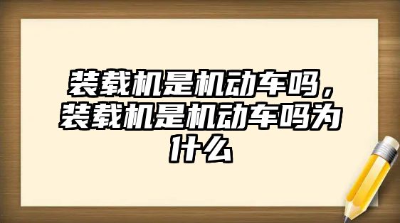 裝載機(jī)是機(jī)動(dòng)車嗎，裝載機(jī)是機(jī)動(dòng)車嗎為什么