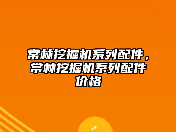 常林挖掘機系列配件，常林挖掘機系列配件價格