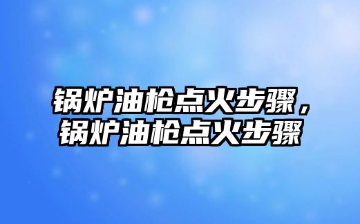 鍋爐油槍點火步驟，鍋爐油槍點火步驟