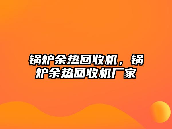 鍋爐余熱回收機(jī)，鍋爐余熱回收機(jī)廠家