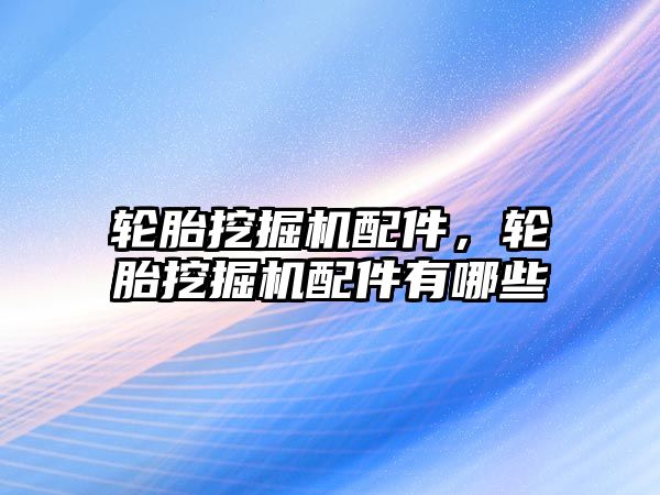 輪胎挖掘機配件，輪胎挖掘機配件有哪些