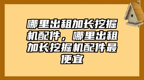 哪里出租加長挖掘機配件，哪里出租加長挖掘機配件最便宜