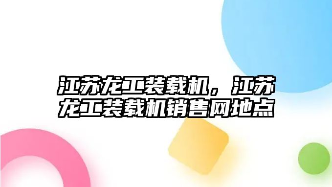 江蘇龍工裝載機(jī)，江蘇龍工裝載機(jī)銷售網(wǎng)地點(diǎn)