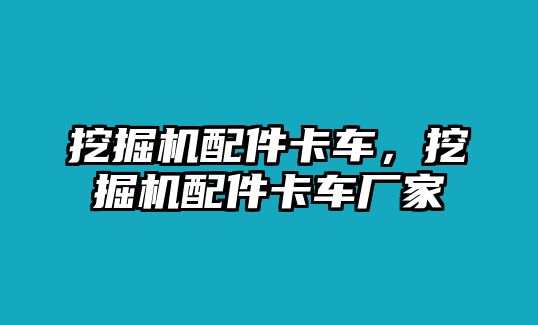 挖掘機(jī)配件卡車，挖掘機(jī)配件卡車廠家