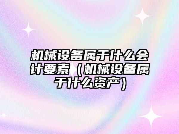 機(jī)械設(shè)備屬于什么會計要素（機(jī)械設(shè)備屬于什么資產(chǎn)）