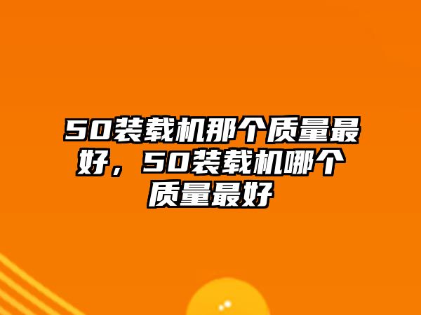 50裝載機(jī)那個(gè)質(zhì)量最好，50裝載機(jī)哪個(gè)質(zhì)量最好