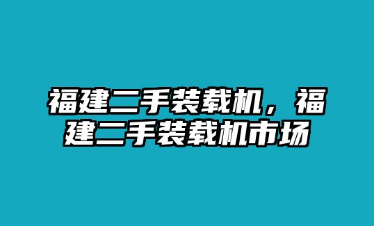 福建二手裝載機，福建二手裝載機市場