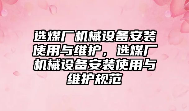 選煤廠機械設(shè)備安裝使用與維護，選煤廠機械設(shè)備安裝使用與維護規(guī)范