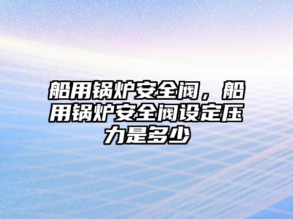 船用鍋爐安全閥，船用鍋爐安全閥設(shè)定壓力是多少