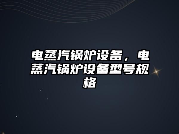 電蒸汽鍋爐設(shè)備，電蒸汽鍋爐設(shè)備型號(hào)規(guī)格