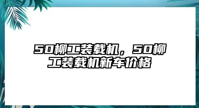 50柳工裝載機(jī)，50柳工裝載機(jī)新車價(jià)格