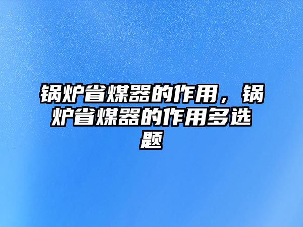 鍋爐省煤器的作用，鍋爐省煤器的作用多選題