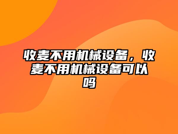 收麥不用機(jī)械設(shè)備，收麥不用機(jī)械設(shè)備可以嗎