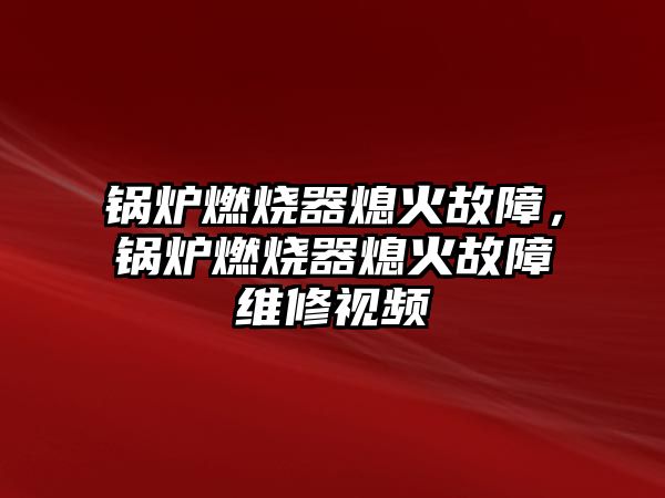 鍋爐燃燒器熄火故障，鍋爐燃燒器熄火故障維修視頻