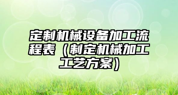 定制機械設(shè)備加工流程表（制定機械加工工藝方案）