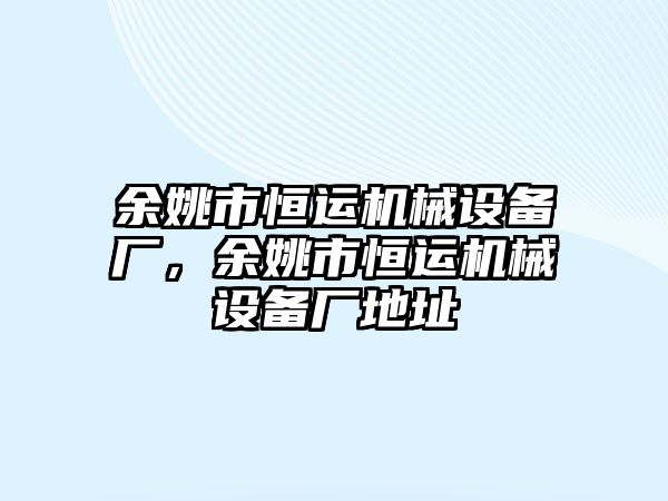 余姚市恒運(yùn)機(jī)械設(shè)備廠，余姚市恒運(yùn)機(jī)械設(shè)備廠地址