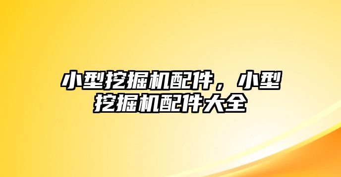 小型挖掘機(jī)配件，小型挖掘機(jī)配件大全