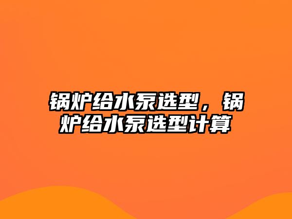 鍋爐給水泵選型，鍋爐給水泵選型計(jì)算