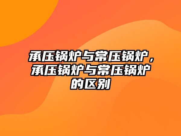 承壓鍋爐與常壓鍋爐，承壓鍋爐與常壓鍋爐的區(qū)別