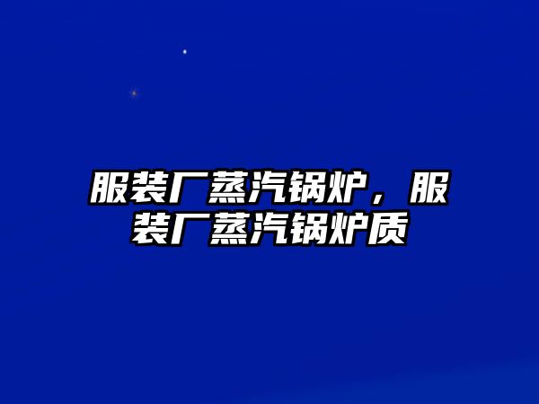 服裝廠蒸汽鍋爐，服裝廠蒸汽鍋爐質(zhì)釿