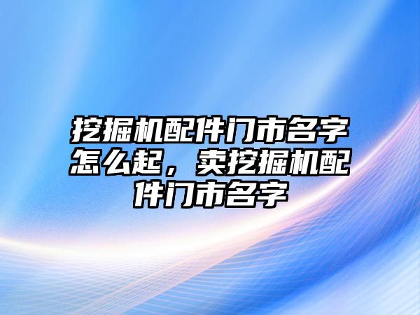 挖掘機配件門市名字怎么起，賣挖掘機配件門市名字