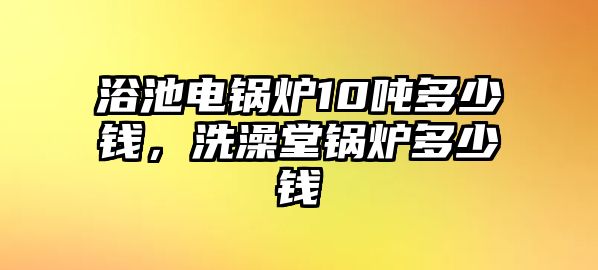 浴池電鍋爐10噸多少錢，洗澡堂鍋爐多少錢