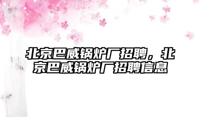 北京巴威鍋爐廠招聘，北京巴威鍋爐廠招聘信息