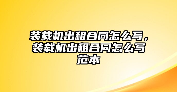 裝載機出租合同怎么寫，裝載機出租合同怎么寫范本