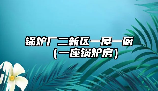 鍋爐廠二新區(qū)一屋一廚（一座鍋爐房）