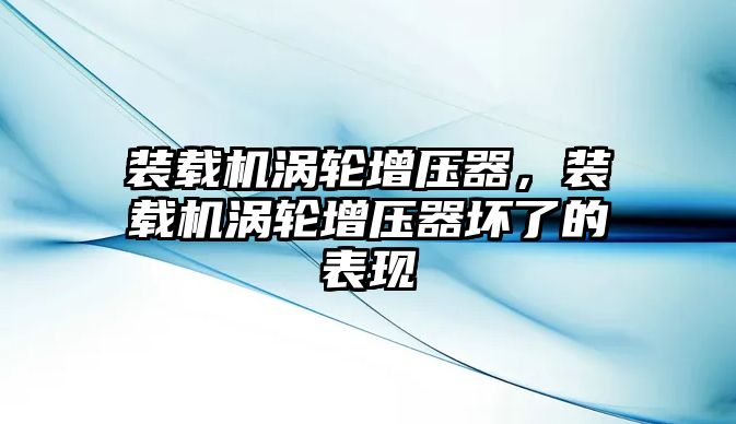 裝載機渦輪增壓器，裝載機渦輪增壓器壞了的表現(xiàn)