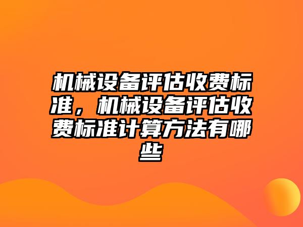 機械設(shè)備評估收費標準，機械設(shè)備評估收費標準計算方法有哪些