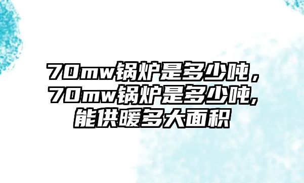 70mw鍋爐是多少噸，70mw鍋爐是多少噸,能供暖多大面積