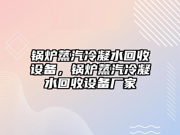 鍋爐蒸汽冷凝水回收設備，鍋爐蒸汽冷凝水回收設備廠家