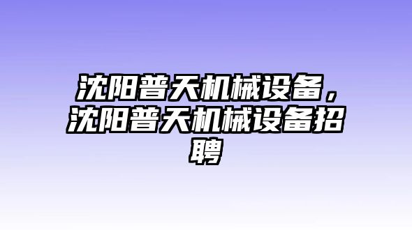 沈陽普天機(jī)械設(shè)備，沈陽普天機(jī)械設(shè)備招聘