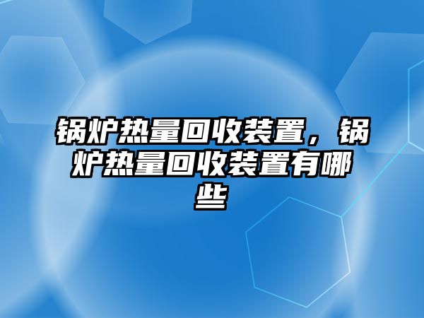 鍋爐熱量回收裝置，鍋爐熱量回收裝置有哪些