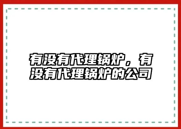 有沒有代理鍋爐，有沒有代理鍋爐的公司