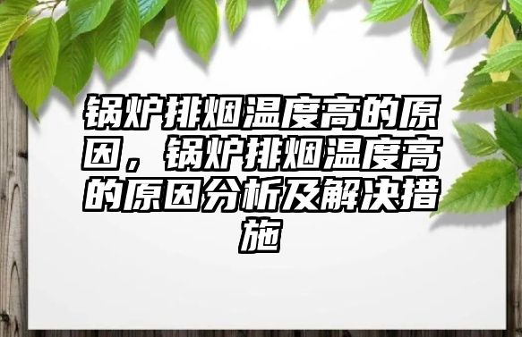 鍋爐排煙溫度高的原因，鍋爐排煙溫度高的原因分析及解決措施