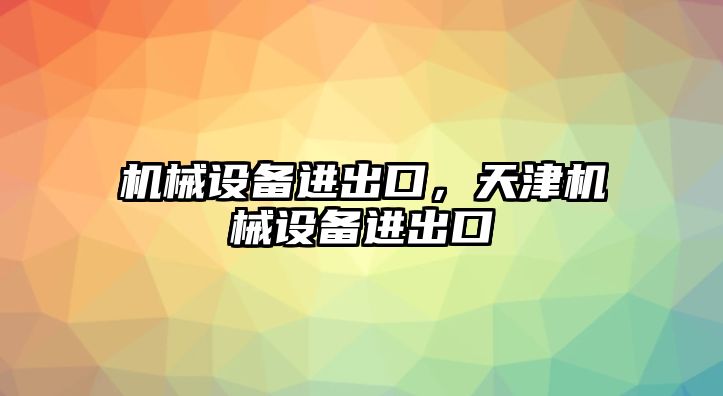 機(jī)械設(shè)備進(jìn)出口，天津機(jī)械設(shè)備進(jìn)出口