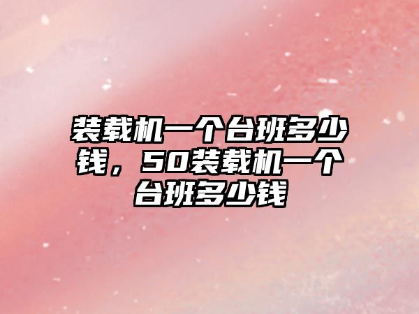 裝載機一個臺班多少錢，50裝載機一個臺班多少錢