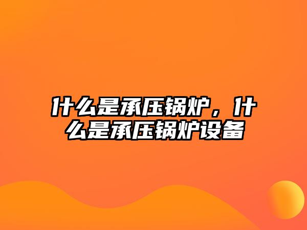 什么是承壓鍋爐，什么是承壓鍋爐設(shè)備