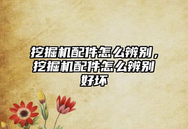 挖掘機(jī)配件怎么辨別，挖掘機(jī)配件怎么辨別好壞