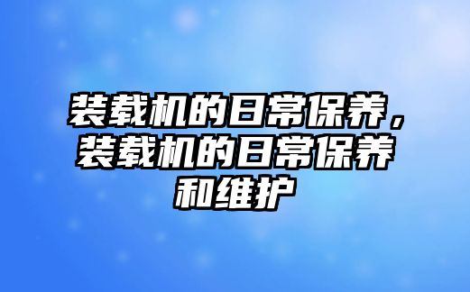 裝載機的日常保養(yǎng)，裝載機的日常保養(yǎng)和維護