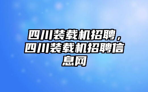 四川裝載機(jī)招聘，四川裝載機(jī)招聘信息網(wǎng)